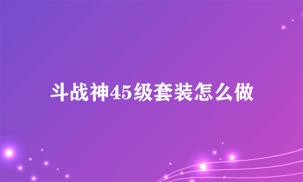 斗战神45级套装怎么做