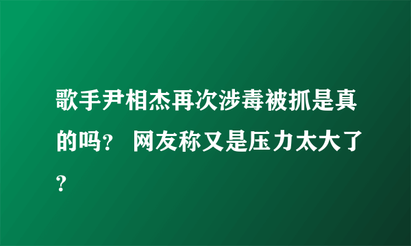 歌手尹相杰再次涉毒被抓是真的吗？ 网友称又是压力太大了？