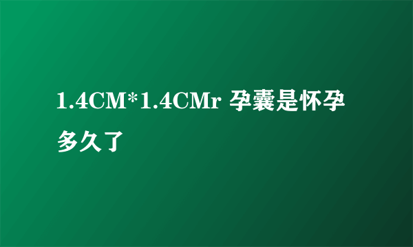 1.4CM*1.4CMr 孕囊是怀孕多久了