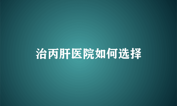 治丙肝医院如何选择