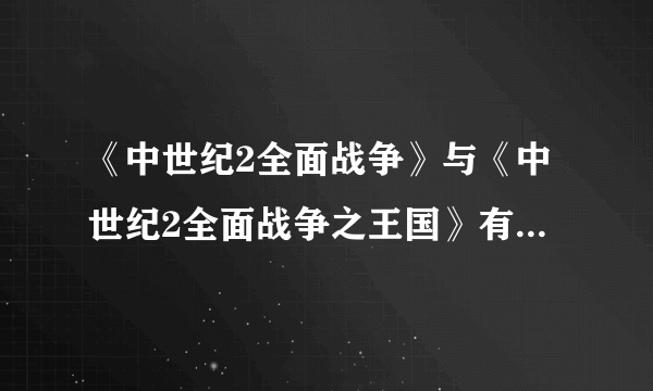 《中世纪2全面战争》与《中世纪2全面战争之王国》有什么区别吗？哪个更好玩？大概各有多大？