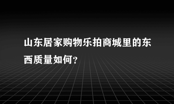 山东居家购物乐拍商城里的东西质量如何？