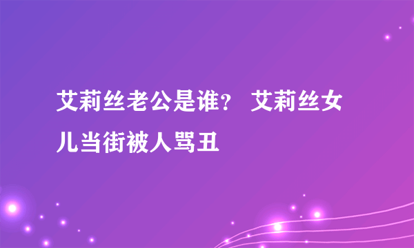 艾莉丝老公是谁？ 艾莉丝女儿当街被人骂丑