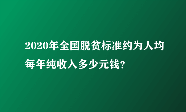 2020年全国脱贫标准约为人均每年纯收入多少元钱？