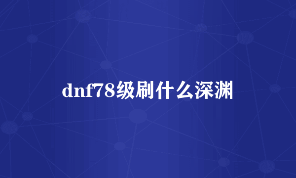 dnf78级刷什么深渊