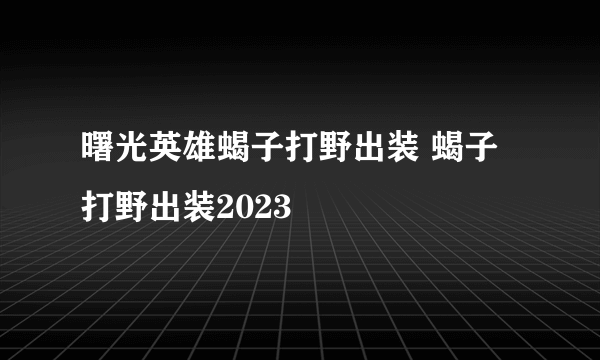 曙光英雄蝎子打野出装 蝎子打野出装2023