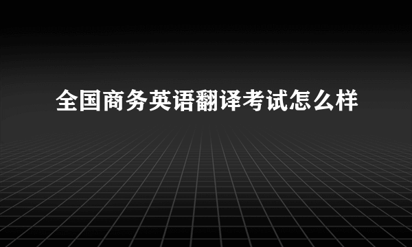 全国商务英语翻译考试怎么样