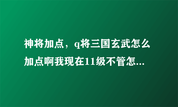 神将加点，q将三国玄武怎么加点啊我现在11级不管怎么打一直输 两武