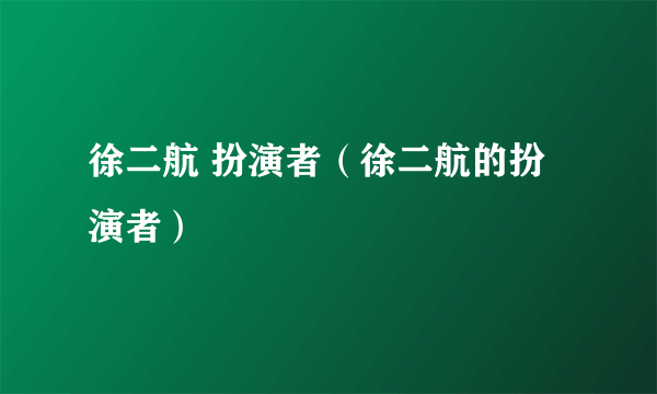 徐二航 扮演者（徐二航的扮演者）