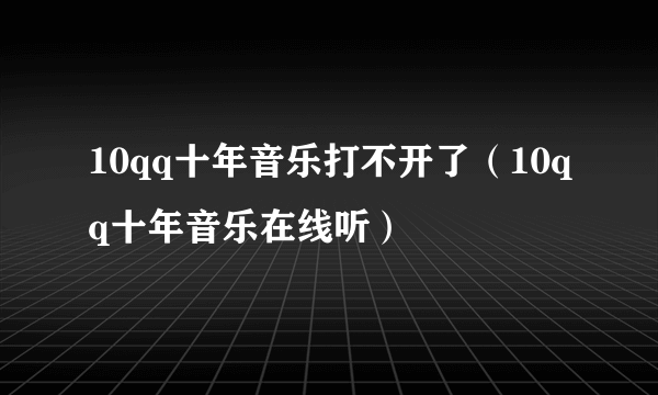 10qq十年音乐打不开了（10qq十年音乐在线听）