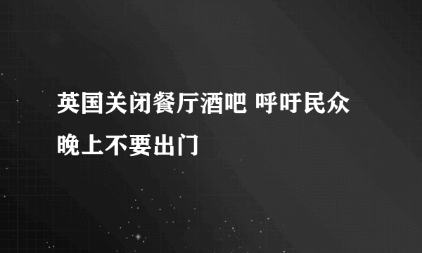 英国关闭餐厅酒吧 呼吁民众晚上不要出门