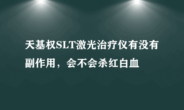 天基权SLT激光治疗仪有没有副作用，会不会杀红白血