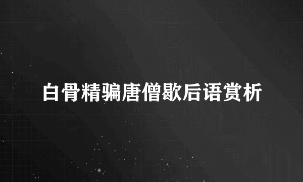 白骨精骗唐僧歇后语赏析