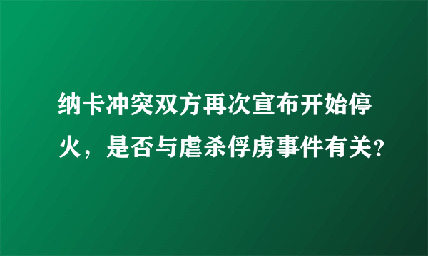 纳卡冲突双方再次宣布开始停火，是否与虐杀俘虏事件有关？