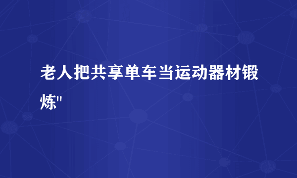 老人把共享单车当运动器材锻炼