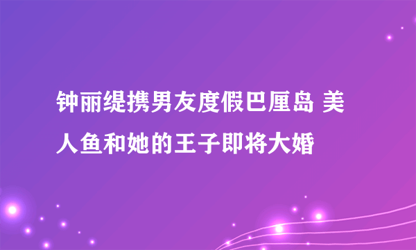 钟丽缇携男友度假巴厘岛 美人鱼和她的王子即将大婚