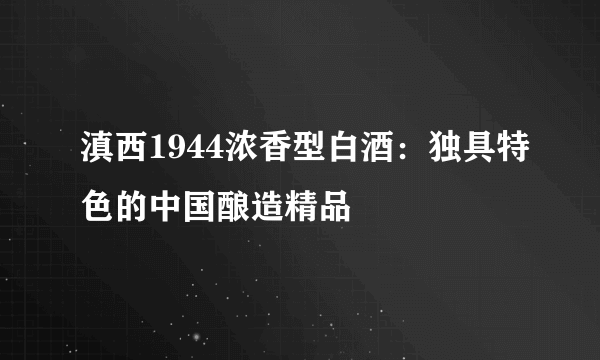 滇西1944浓香型白酒：独具特色的中国酿造精品