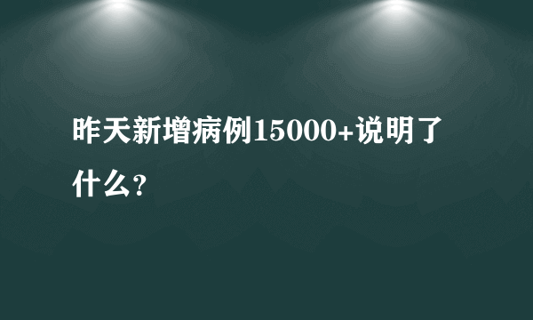 昨天新增病例15000+说明了什么？