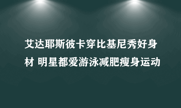 艾达耶斯彼卡穿比基尼秀好身材 明星都爱游泳减肥瘦身运动