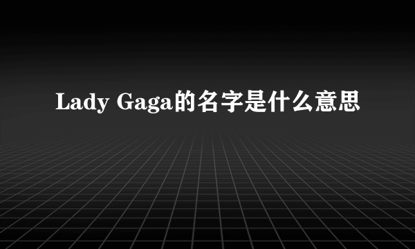 Lady Gaga的名字是什么意思