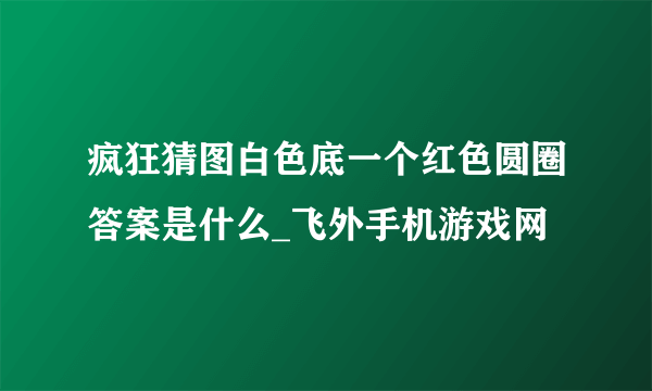 疯狂猜图白色底一个红色圆圈答案是什么_飞外手机游戏网