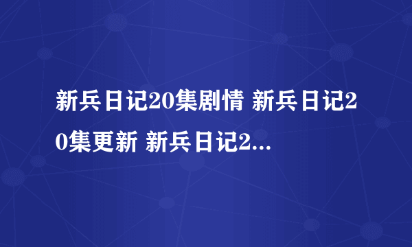 新兵日记20集剧情 新兵日记20集更新 新兵日记20集出了吗？