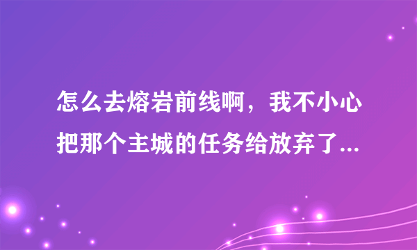 怎么去熔岩前线啊，我不小心把那个主城的任务给放弃了！！！！！！！