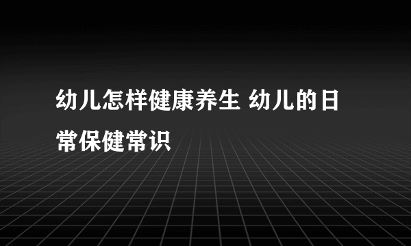 幼儿怎样健康养生 幼儿的日常保健常识