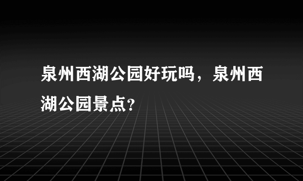 泉州西湖公园好玩吗，泉州西湖公园景点？