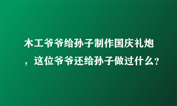 木工爷爷给孙子制作国庆礼炮，这位爷爷还给孙子做过什么？