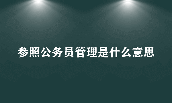 参照公务员管理是什么意思