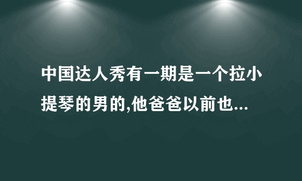 中国达人秀有一期是一个拉小提琴的男的,他爸爸以前也是小提琴演奏家,但是现在说话都说不清楚了,是哪一集