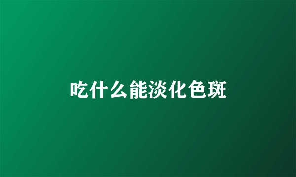 吃什么能淡化色斑