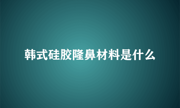 韩式硅胶隆鼻材料是什么