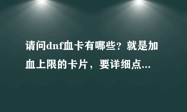 请问dnf血卡有哪些？就是加血上限的卡片，要详细点的，不详细的就不要了 ，跪求。