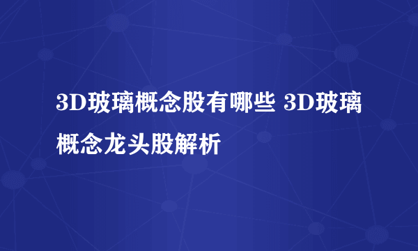 3D玻璃概念股有哪些 3D玻璃概念龙头股解析