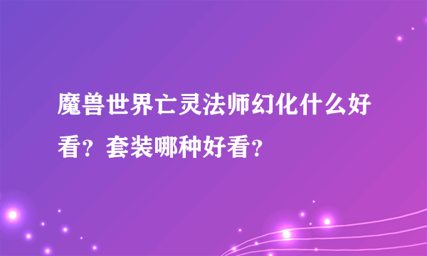 魔兽世界亡灵法师幻化什么好看？套装哪种好看？