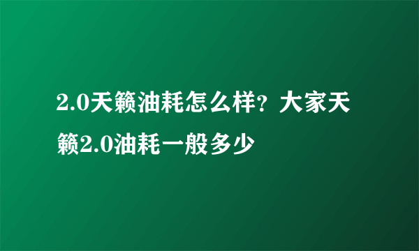 2.0天籁油耗怎么样？大家天籁2.0油耗一般多少