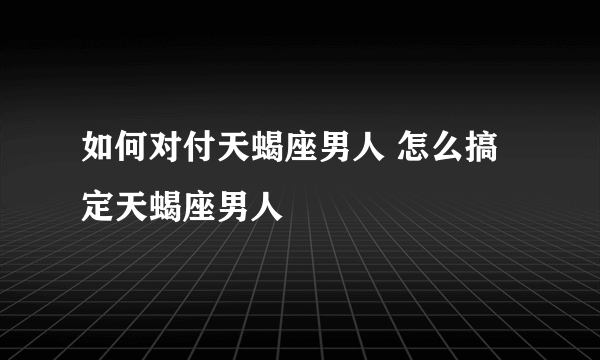 如何对付天蝎座男人 怎么搞定天蝎座男人