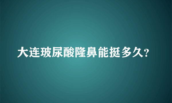 大连玻尿酸隆鼻能挺多久？