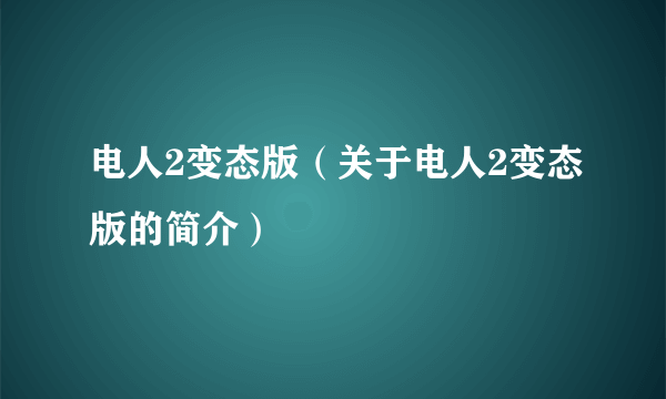 电人2变态版（关于电人2变态版的简介）