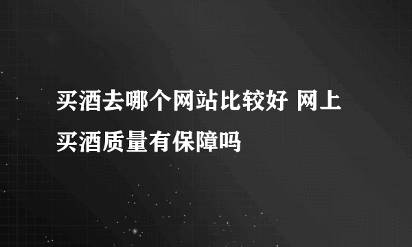 买酒去哪个网站比较好 网上买酒质量有保障吗