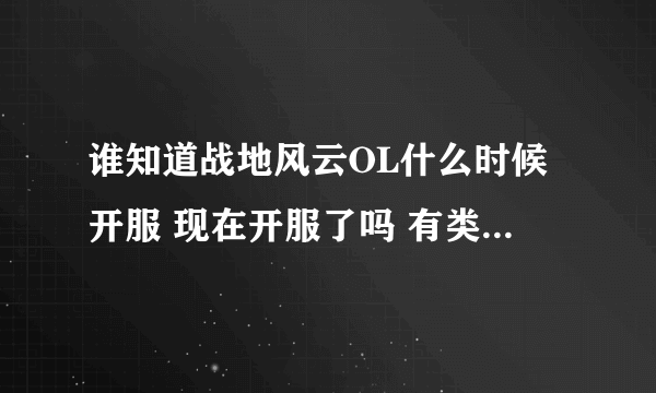 谁知道战地风云OL什么时候开服 现在开服了吗 有类似于战地风云OL的网游吗 给好评