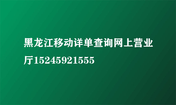 黑龙江移动详单查询网上营业厅15245921555