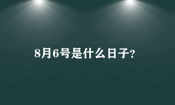 8月6号是什么日子？