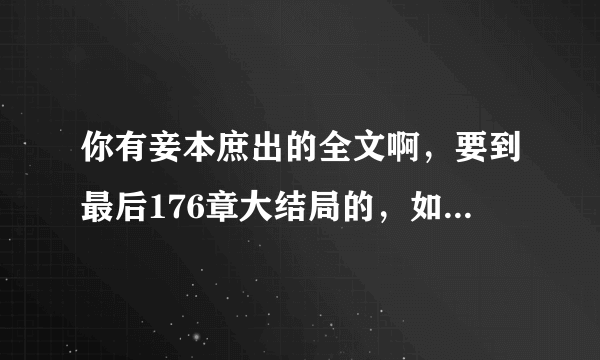 你有妾本庶出的全文啊，要到最后176章大结局的，如果有请发邮箱：1053499744@qq.com