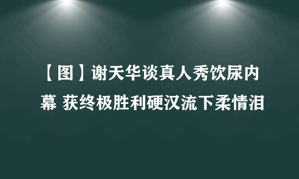 【图】谢天华谈真人秀饮尿内幕 获终极胜利硬汉流下柔情泪