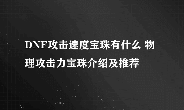 DNF攻击速度宝珠有什么 物理攻击力宝珠介绍及推荐