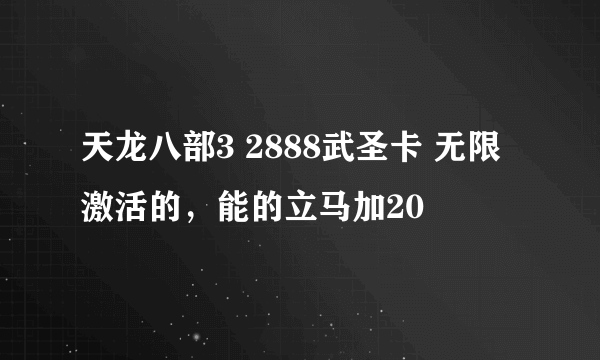 天龙八部3 2888武圣卡 无限激活的，能的立马加20