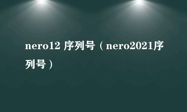 nero12 序列号（nero2021序列号）